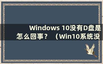 Windows 10没有D盘是怎么回事？ （Win10系统没有D盘会对以后有影响吗？）
